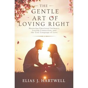 Hartwell, Elias J. The Gentle Art of Loving Right: Mastering Emotional Intimacy, Lasting Connection, and the True Language of Love Hartwell, Elias J. The Gentle Art of Loving Right: Mastering Emotional Intimacy, Lasting Connection, and the True Language of Love