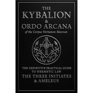 AMELEUS The Kybalion & ORDO ARCANA of the Corpus Veritatum Meorum: THE DEFINATIVE PRACTICAL GUIDE TO HERMETIC LAW AMELEUS The Kybalion & ORDO ARCANA of the Corpus Veritatum Meorum: THE DEFINATIVE PRACTICAL GUIDE TO HERMETIC LAW