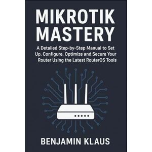 Klaus, Benjamin Mikrotik Mastery: A Detailed Step-by-Step Manual to Set Up, Configure, Optimize and Secure Your Router Using the Latest RouterOS Tools Klaus, Benjamin Mikrotik Mastery: A Detailed Step-by-Step Manual to Set Up, Configure, Optimize and Secure Your Router Using the Latest RouterOS Tools