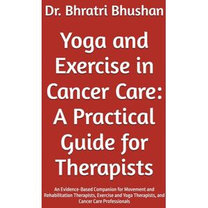 Bhushan, Dr. Bhratri Yoga and Exercise in Cancer Care: A Practical Guide for Therapists: An Evidence-Based Companion for Movement and Rehabilitation Therapists, Exercise and Yoga Therapists, and Cancer Care Professionals Bhushan, Dr. Bhratri Yoga and Exercise in Cancer Care: A Practical Guide for Therapists: An Evidence-Based Companion for Movement and Rehabilitation Therapists, Exercise and Yoga Therapists, and Cancer Care Professionals