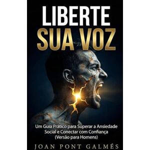 PONT GALMÉS, JOAN LIBERTE SUA VOZ: Um Guia Prático para Superar a Ansiedade Social e Conectar com Confiança (Versão para Homens) PONT GALMÉS, JOAN LIBERTE SUA VOZ: Um Guia Prático para Superar a Ansiedade Social e Conectar com Confiança (Versão para Homens)