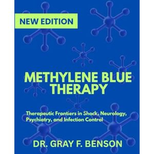 BENSON, DR. GRAY F. METHYLENE BLUE THERAPY: Therapeutic Frontiers in Shock, Neurology, Psychiatry, and Infection Control (IN-DEPTH SCIENCE EXPLORATION) BENSON, DR. GRAY F. METHYLENE BLUE THERAPY: Therapeutic Frontiers in Shock, Neurology, Psychiatry, and Infection Control (IN-DEPTH SCIENCE EXPLORATION)