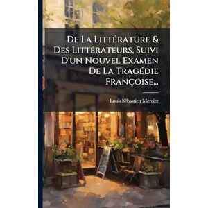 Mercier, Louis Sã(c)Bastien De La LittÃ(c)rature & Des LittÃ(c)rateurs, Suivi D'un Nouvel Examen De La TragÃ(c)die Françoise... Mercier, Louis Sã(c)Bastien De La LittÃ(c)rature & Des LittÃ(c)rateurs, Suivi D'un Nouvel Examen De La TragÃ(c)die Françoise...