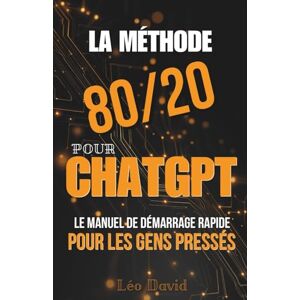 David, Léo La Méthode 80/20 pour ChatGPT: Le manuel de démarrage rapide pour les gens pressés David, Léo La Méthode 80/20 pour ChatGPT: Le manuel de démarrage rapide pour les gens pressés