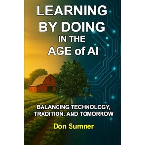 Sumner, Don Learning by Doing in the Age of AI: Balancing Tradition, Technology, and Tomorrow (The Artificial Intelligence Revolution) Sumner, Don Learning by Doing in the Age of AI: Balancing Tradition, Technology, and Tomorrow (The Artificial Intelligence Revolution)
