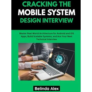 Alex, Belinda CRACKING THE MOBILE SYSTEM DESIGN INTERVIEW: Master Real-World Architecture for Android and iOS Apps, Build Scalable Systems, and Ace Your Next Technical Interview Alex, Belinda CRACKING THE MOBILE SYSTEM DESIGN INTERVIEW: Master Real-World Architecture for Android and iOS Apps, Build Scalable Systems, and Ace Your Next Technical Interview
