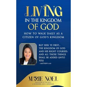 Ministries, Marie Noel Living In The Kingdom: How to walk daily as a citizen of God's Kingdom Ministries, Marie Noel Living In The Kingdom: How to walk daily as a citizen of God's Kingdom