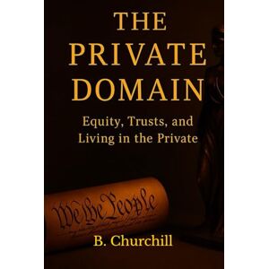 Churchill, B. THE PRIVATE DOMAIN: Equity, Trusts, and Living In The Private (Rabbit Holes & Remedies) Churchill, B. THE PRIVATE DOMAIN: Equity, Trusts, and Living In The Private (Rabbit Holes & Remedies)