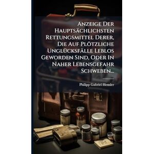 Hensler, Philipp Gabriel Anzeige Der Hauptsächlichsten Rettungsmittel Derer, Die Auf Plötzliche UnglÃ1/4cksfälle Leblos Geworden Sind, Oder In Naher Lebensgefahr Schweben... Hensler, Philipp Gabriel Anzeige Der Hauptsächlichsten Rettungsmittel Derer, Die Auf Plötzliche UnglÃ1/4cksfälle Leblos Geworden Sind, Oder In Naher Lebensgefahr Schweben...