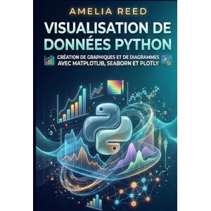 REED, AMELIA Visualisation de données Python: Création de graphiques et de diagrammes avec Matplotlib, Seaborn et Plotly REED, AMELIA Visualisation de données Python: Création de graphiques et de diagrammes avec Matplotlib, Seaborn et Plotly