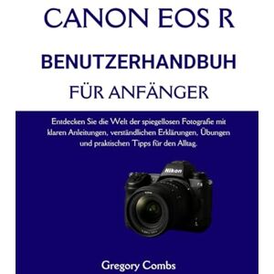 Combs, Gregory CANON EOS R BENUTZERHANDBUCH FÜR ANFÄNGER: Entdecken Sie die Welt der spiegellosen Fotografie mit klaren Anleitungen, verständlichen Erklärungen, Übungen und praktischen Tipps für den Alltag. Combs, Gregory CANON EOS R BENUTZERHANDBUCH FÜR ANFÄNGER: Entdecken Sie die Welt der spiegellosen Fotografie mit klaren Anleitungen, verständlichen Erklärungen, Übungen und praktischen Tipps für den Alltag.