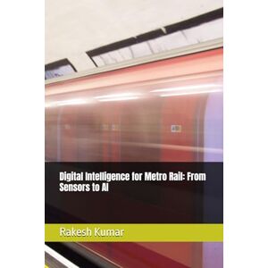 Kumar, Rakesh Digital Intelligence for Metro Rail: From Sensors to AI Kumar, Rakesh Digital Intelligence for Metro Rail: From Sensors to AI