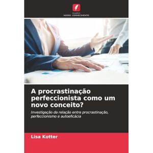 Kotter, Lisa A procrastinação perfeccionista como um novo conceito?: Investigação da relação entre procrastinação, perfeccionismo e autoeficácia Kotter, Lisa A procrastinação perfeccionista como um novo conceito?: Investigação da relação entre procrastinação, perfeccionismo e autoeficácia