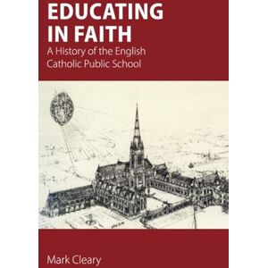 Cleary, Mark Educating in Faith: A History of the English Catholic Public School Cleary, Mark Educating in Faith: A History of the English Catholic Public School
