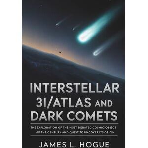 Hogue, James L. Interstellar 3I/ATLAS and Dark Comets: The Exploration of the Most Debated Cosmic Object of the Century and Quest to Uncover Its Origin Hogue, James L. Interstellar 3I/ATLAS and Dark Comets: The Exploration of the Most Debated Cosmic Object of the Century and Quest to Uncover Its Origin