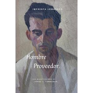 Lombardo., Jorge I, Hombre Proveedor.: “Restaurando la figura del varón como sostén espiritual, emocional y material” Lombardo., Jorge I, Hombre Proveedor.: “Restaurando la figura del varón como sostén espiritual, emocional y material”