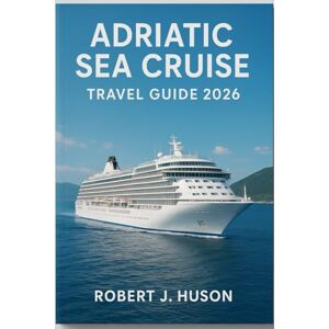 HUSON, ROBERT J. ADRIATIC SEA CRUISE TRAVEL GUIDE 2026: Your Complete Companion to Sailing Croatia, Italy, Montenegro, and Beyond HUSON, ROBERT J. ADRIATIC SEA CRUISE TRAVEL GUIDE 2026: Your Complete Companion to Sailing Croatia, Italy, Montenegro, and Beyond
