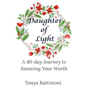 Battistoni, Ms. Tonya Daugher of Light: A 40-Day Journey to Knowing Your Worth Battistoni, Ms. Tonya Daugher of Light: A 40-Day Journey to Knowing Your Worth