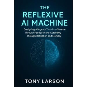Larson, Tony The Reflexive AI Machine: Designing AI Agents That Grow Smarter Through Feedback and Autonomy Through Reflection and Memory Larson, Tony The Reflexive AI Machine: Designing AI Agents That Grow Smarter Through Feedback and Autonomy Through Reflection and Memory