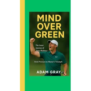 GRAY, ADAM Mind Over Green: The Inner Journey of Rory McIlroy: From Pressure to Master’s Triumph GRAY, ADAM Mind Over Green: The Inner Journey of Rory McIlroy: From Pressure to Master’s Triumph