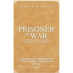 Hogue, Gerald D. Prisoner of War: A Movie Review of Survival, Sacrifice, and Strength: Unpacking the Gripping World War II Thriller – From Screen to Story Hogue, Gerald D. Prisoner of War: A Movie Review of Survival, Sacrifice, and Strength: Unpacking the Gripping World War II Thriller – From Screen to Story