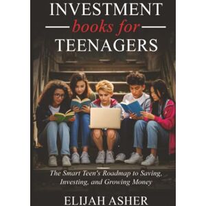Asher, Elijah Investment Books for Teenagers: The Smart Teen's Roadmap to Saving, Investing, and Growing Money Asher, Elijah Investment Books for Teenagers: The Smart Teen's Roadmap to Saving, Investing, and Growing Money