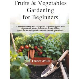 Avilés, Franco Fruits & Vegetable Gardening for Beginners: A complete step-by-step guide to growing your own vegetables, herbs, and fruits in any space, good for both beginners and advanced gardeners! Avilés, Franco Fruits & Vegetable Gardening for Beginners: A complete step-by-step guide to growing your own vegetables, herbs, and fruits in any space, good for both beginners and advanced gardeners!