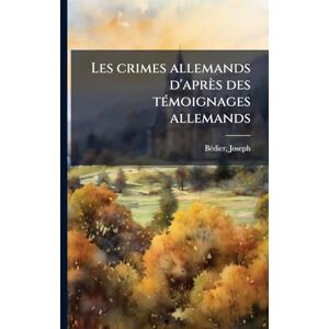 1864-1938, Bã(c)Dier Joseph Les crimes allemands d'après des tÃ(c)moignages allemands 1864-1938, Bã(c)Dier Joseph Les crimes allemands d'après des tÃ(c)moignages allemands