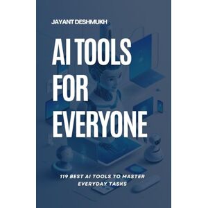 Deshmukh, Jayant AI tools for Everyone : 119 best AI Tools to Master Everyday Tasks: Unlocking Productivity, Creativity and Efficiency for All, Your Essential Guide to AI Tools That Make Life Easier Deshmukh, Jayant AI tools for Everyone : 119 best AI Tools to Master Everyday Tasks: Unlocking Productivity, Creativity and Efficiency for All, Your Essential Guide to AI Tools That Make Life Easier