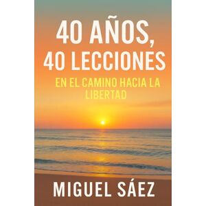 Sáez, Miguel 40 AÑOS 40 LECCIONES: EN EL CAMINO HACIA LA LIBERTAD: 2 (MENTALIDAD LIBRE: UN CAMINO HACIA LA LIBERTAD FINANCIERA Y MENTAL) Sáez, Miguel 40 AÑOS 40 LECCIONES: EN EL CAMINO HACIA LA LIBERTAD: 2 (MENTALIDAD LIBRE: UN CAMINO HACIA LA LIBERTAD FINANCIERA Y MENTAL)