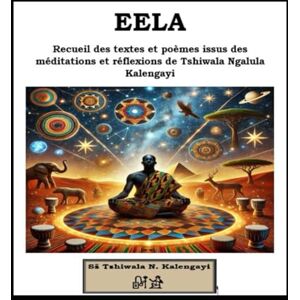 Kalengayi, Tshiwala Ngalula EELA: Recueil des textes et poèmes issus des méditations et réflexions de Tshiwala Ngalula Kalengayi Kalengayi, Tshiwala Ngalula EELA: Recueil des textes et poèmes issus des méditations et réflexions de Tshiwala Ngalula Kalengayi