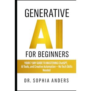 Anders, Dr. Sophia Generative AI for Beginners: Your 7-Day Guide to Mastering ChatGPT, AI Tools, and Creative Automation — No Tech Skills Needed Anders, Dr. Sophia Generative AI for Beginners: Your 7-Day Guide to Mastering ChatGPT, AI Tools, and Creative Automation — No Tech Skills Needed