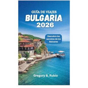 Rubio, Gregory B. GUÍA DE VIAJES A BULGARIA 2026: Descubra los secretos de los Balcanes Rubio, Gregory B. GUÍA DE VIAJES A BULGARIA 2026: Descubra los secretos de los Balcanes
