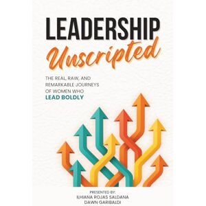 Rojas Saldana, Ilhiana Leadership Unscripted: The Real, Raw, and Remarkable Journeys of Women who Lead BOLDLY Rojas Saldana, Ilhiana Leadership Unscripted: The Real, Raw, and Remarkable Journeys of Women who Lead BOLDLY