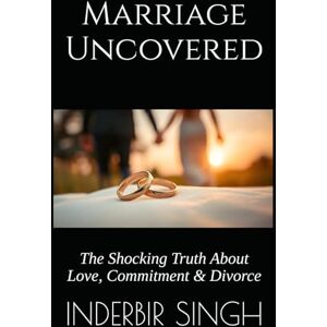 SINGH, INDERBIR Marriage Uncovered: The Shocking Truth About Love, Commitment & Divorce SINGH, INDERBIR Marriage Uncovered: The Shocking Truth About Love, Commitment & Divorce