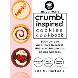 Hartwell, Lila M. THE ULTIMATE CRUMBL-INSPIRED COOKIES COOKBOOK: 300+ Unique America's Greatest Gourmet Recipes for Baking Success Hartwell, Lila M. THE ULTIMATE CRUMBL-INSPIRED COOKIES COOKBOOK: 300+ Unique America's Greatest Gourmet Recipes for Baking Success
