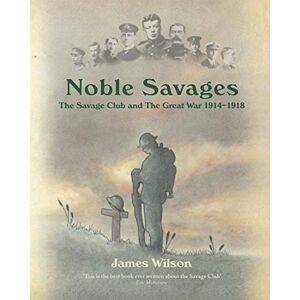 Wilson Noble Savages: The Savage Club and The Great War 1914 1918 Wilson Noble Savages: The Savage Club and The Great War 1914 1918