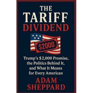SHEPPARD, ADAM THE TARIFF DIVIDEND: Trump’s $2,000 Promise, the Politics Behind It, and What It Means for Every American SHEPPARD, ADAM THE TARIFF DIVIDEND: Trump’s $2,000 Promise, the Politics Behind It, and What It Means for Every American
