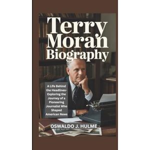 J. HULME, OSWALDO TERRY MORAN BIOGRAPHY: A Life Behind the Headlines-Exploring the Journey of a Pioneering Journalist Who Shaped American News J. HULME, OSWALDO TERRY MORAN BIOGRAPHY: A Life Behind the Headlines-Exploring the Journey of a Pioneering Journalist Who Shaped American News