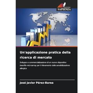 Pérez-Barea, José Javier Un'applicazione pratica della ricerca di mercato: Sviluppo e commercializzazione di un nuovo dispositivo basofilo-microarray per il rilevamento della sensibilizzazione allergica Pérez-Barea, José Javier Un'applicazione pratica della ricerca di mercato: Sviluppo e commercializzazione di un nuovo dispositivo basofilo-microarray per il rilevamento della sensibilizzazione allergica
