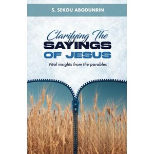 Abodunrin, S Sekou Clarifying The Saying of Jesus: vital insights from the parables Abodunrin, S Sekou Clarifying The Saying of Jesus: vital insights from the parables