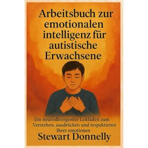 Donnelly, Stewart ARBEITSBUCH ZUR EMOTIONALEN INTELLIGENZ FÜR AUTISTISCHE ERWACHSENE: Ein neurodivergenter Leitfaden zum Verstehen, Ausdrücken und Respektieren Ihrer Emotionen Donnelly, Stewart ARBEITSBUCH ZUR EMOTIONALEN INTELLIGENZ FÜR AUTISTISCHE ERWACHSENE: Ein neurodivergenter Leitfaden zum Verstehen, Ausdrücken und Respektieren Ihrer Emotionen