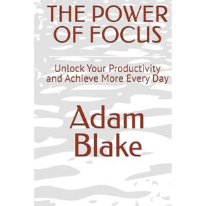 Blake, Adam THE POWER OF FOCUS: Unlock Your Productivity and Achieve More Every Day Blake, Adam THE POWER OF FOCUS: Unlock Your Productivity and Achieve More Every Day