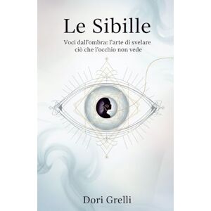 Grelli, Dori Le Sibille: Voci dall'ombra: l'arte di svelare ciò che l'occhio non vede Grelli, Dori Le Sibille: Voci dall'ombra: l'arte di svelare ciò che l'occhio non vede