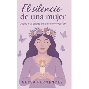 Fernández Sotomayor, Neysa Idallys El silencio de una mujer: Cuando se apaga en silencio y resurge Fernández Sotomayor, Neysa Idallys El silencio de una mujer: Cuando se apaga en silencio y resurge
