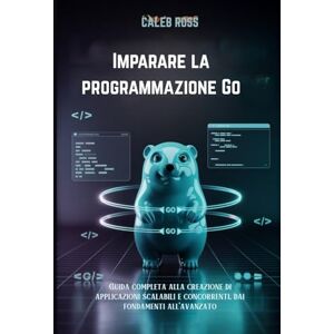 ROSS, CALEB Imparare la programmazione Go: Guida completa alla creazione di applicazioni scalabili e concorrenti, dai fondamenti all'avanzato ROSS, CALEB Imparare la programmazione Go: Guida completa alla creazione di applicazioni scalabili e concorrenti, dai fondamenti all'avanzato