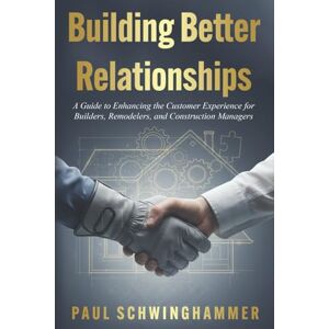 Schwinghammer, Paul Building Better Relationships: A Guide to Enhancing the Customer Experience for Builders, Remodelers, and Construction Managers Schwinghammer, Paul Building Better Relationships: A Guide to Enhancing the Customer Experience for Builders, Remodelers, and Construction Managers