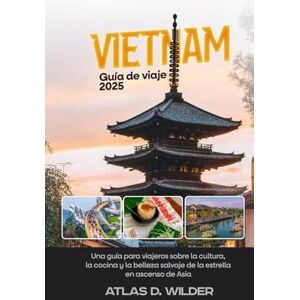 Wilder, Atlas D. Vietnam Guía de viaje 2025: Una guía para viajeros sobre la cultura, la cocina y la belleza salvaje de la estrella en ascenso de Asia Wilder, Atlas D. Vietnam Guía de viaje 2025: Una guía para viajeros sobre la cultura, la cocina y la belleza salvaje de la estrella en ascenso de Asia