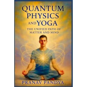 PANDYA, PRANAV QUANTUM PHYSICS AND YOGA The Unified Path of Matter and Mind PANDYA, PRANAV QUANTUM PHYSICS AND YOGA The Unified Path of Matter and Mind