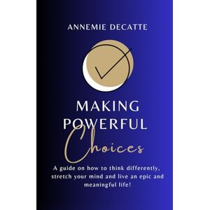 Decatte, AnneMie Making Powerful Choices: A Guide on How to Think Differently, Stretch Your Mind, and Live an Epic and Meaningful Life! Decatte, AnneMie Making Powerful Choices: A Guide on How to Think Differently, Stretch Your Mind, and Live an Epic and Meaningful Life!